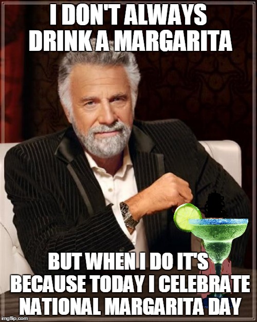 The Most Interesting Man In The World Meme | I DON'T ALWAYS DRINK A MARGARITA; BUT WHEN I DO IT'S BECAUSE TODAY I CELEBRATE NATIONAL MARGARITA DAY | image tagged in memes,the most interesting man in the world | made w/ Imgflip meme maker
