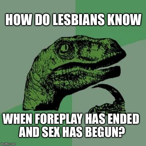 philosoraptor pontificates on lesbianism  | HOW DO LESBIANS KNOW; WHEN FOREPLAY HAS ENDED AND SEX HAS BEGUN? | image tagged in memes,philosoraptor,lesbian,sex | made w/ Imgflip meme maker