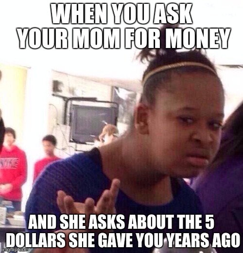 Black Girl Wat | WHEN YOU ASK YOUR MOM FOR MONEY; AND SHE ASKS ABOUT THE 5 DOLLARS SHE GAVE YOU YEARS AGO | image tagged in memes,black girl wat | made w/ Imgflip meme maker