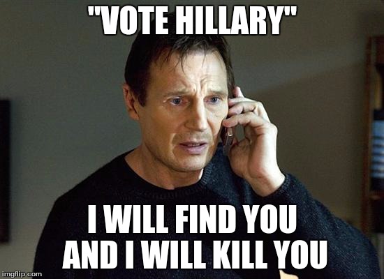 Liam Neeson Taken 2 | "VOTE HILLARY"; I WILL FIND YOU AND I WILL KILL YOU | image tagged in memes,liam neeson taken 2 | made w/ Imgflip meme maker