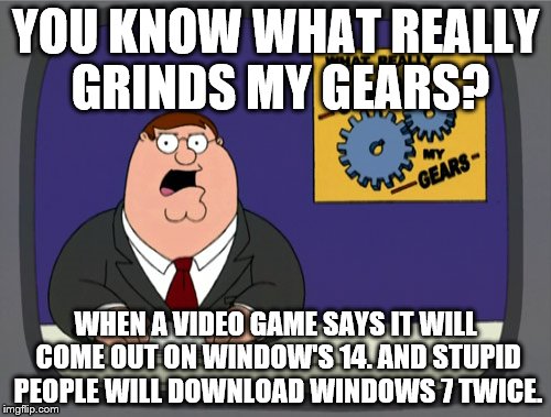 Peter Griffin News | YOU KNOW WHAT REALLY GRINDS MY GEARS? WHEN A VIDEO GAME SAYS IT WILL COME OUT ON WINDOW'S 14. AND STUPID PEOPLE WILL DOWNLOAD WINDOWS 7 TWICE. | image tagged in memes,peter griffin news | made w/ Imgflip meme maker