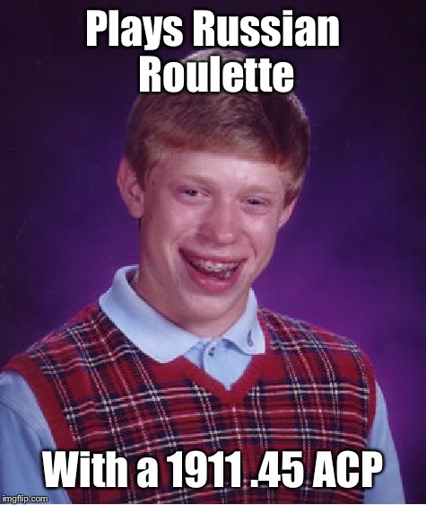 And he's a good shot too! | Plays Russian Roulette; With a 1911 .45 ACP | image tagged in memes,bad luck brian,russian roulette,45 acp | made w/ Imgflip meme maker