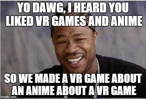 xhibit | YO DAWG, I HEARD YOU LIKED VR GAMES AND ANIME; SO WE MADE A VR GAME ABOUT AN ANIME ABOUT A VR GAME | image tagged in xhibit | made w/ Imgflip meme maker
