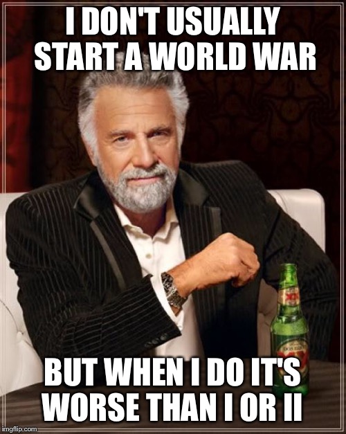 The Most Interesting Man In The World Meme | I DON'T USUALLY START A WORLD WAR BUT WHEN I DO IT'S WORSE THAN I OR II | image tagged in memes,the most interesting man in the world | made w/ Imgflip meme maker