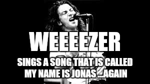 Incorrect lyrics interpretation. | WEEEEZER; SINGS A SONG THAT IS CALLED MY NAME IS JONAS
...AGAIN | image tagged in pearl jam | made w/ Imgflip meme maker