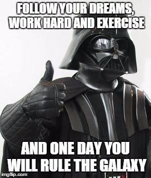 Darth vader approves | FOLLOW YOUR DREAMS, WORK HARD AND EXERCISE; AND ONE DAY YOU WILL RULE THE GALAXY | image tagged in darth vader approves | made w/ Imgflip meme maker