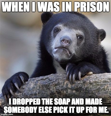 Confession Bear Meme | WHEN I WAS IN PRISON; I DROPPED THE SOAP AND MADE SOMEBODY ELSE PICK IT UP FOR ME. | image tagged in memes,confession bear,soap | made w/ Imgflip meme maker