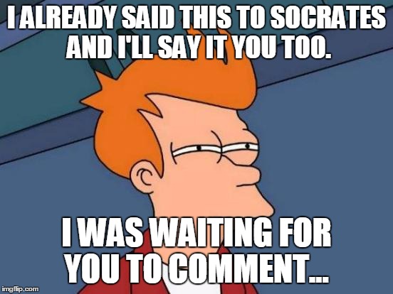 Futurama Fry Meme | I ALREADY SAID THIS TO SOCRATES AND I'LL SAY IT YOU TOO. I WAS WAITING FOR YOU TO COMMENT... | made w/ Imgflip meme maker