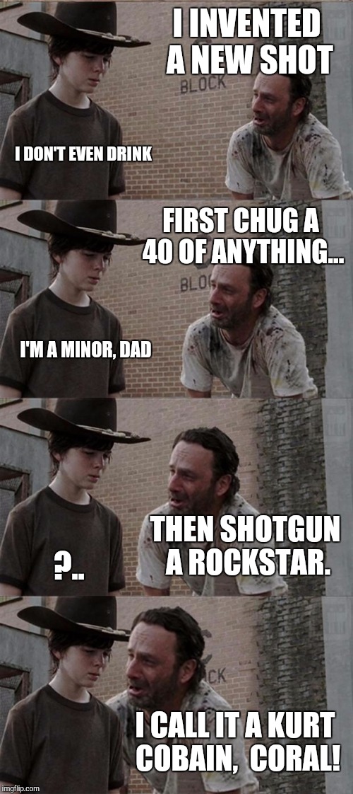 Rick and Carl Long | I INVENTED A NEW SHOT; I DON'T EVEN DRINK; FIRST CHUG A 40 OF ANYTHING... I'M A MINOR, DAD; THEN SHOTGUN A ROCKSTAR. ?.. I CALL IT A KURT COBAIN,  CORAL! | image tagged in memes,rick and carl long | made w/ Imgflip meme maker
