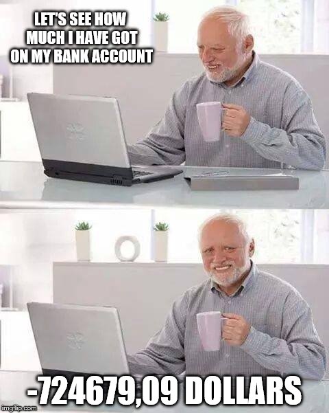 Hide the Pain Harold | LET'S SEE HOW MUCH I HAVE GOT ON MY BANK ACCOUNT; -724679,09 DOLLARS | image tagged in memes,hide the pain harold | made w/ Imgflip meme maker