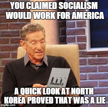 Bernie Sanders on Maury | YOU CLAIMED SOCIALISM WOULD WORK FOR AMERICA; A QUICK LOOK AT NORTH KOREA PROVED THAT WAS A LIE | image tagged in memes,maury lie detector,bernie sanders,feel the bern,socialism | made w/ Imgflip meme maker