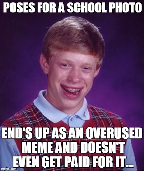 Bad Luck Brian Meme | POSES FOR A SCHOOL PHOTO; END'S UP AS AN OVERUSED MEME AND DOESN'T EVEN GET PAID FOR IT... | image tagged in memes,bad luck brian | made w/ Imgflip meme maker