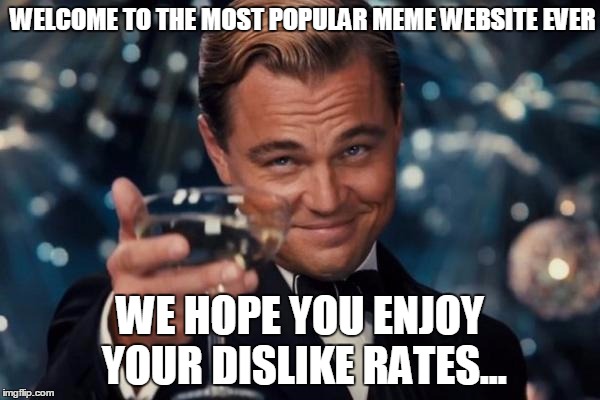 Leonardo Dicaprio Cheers Meme | WELCOME TO THE MOST POPULAR MEME WEBSITE EVER; WE HOPE YOU ENJOY YOUR DISLIKE RATES... | image tagged in memes,leonardo dicaprio cheers | made w/ Imgflip meme maker