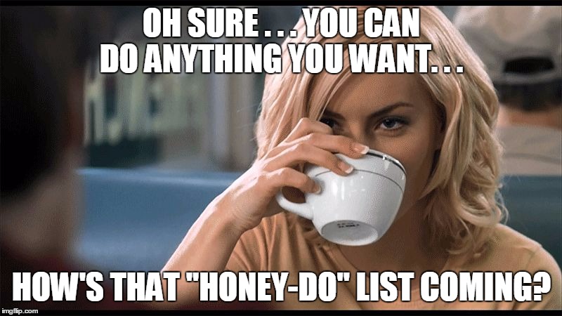 Yup! My weekends are my OWN!! | OH SURE . . . YOU CAN DO ANYTHING YOU WANT. . . HOW'S THAT "HONEY-DO" LIST COMING? | image tagged in woman with coffee cup,list,woman,wife,honey-do,to do list | made w/ Imgflip meme maker