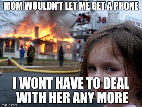 Disaster Girl | MOM WOULDN'T LET ME GET A PHONE; I WONT HAVE TO DEAL WITH HER ANY MORE | image tagged in memes,disaster girl | made w/ Imgflip meme maker