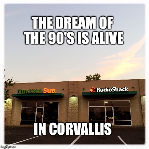 Corvallis Oregon | THE DREAM OF THE 90'S IS ALIVE; IN CORVALLIS | image tagged in oregon,portlandia,funny,fast food,radio shack,90's | made w/ Imgflip meme maker