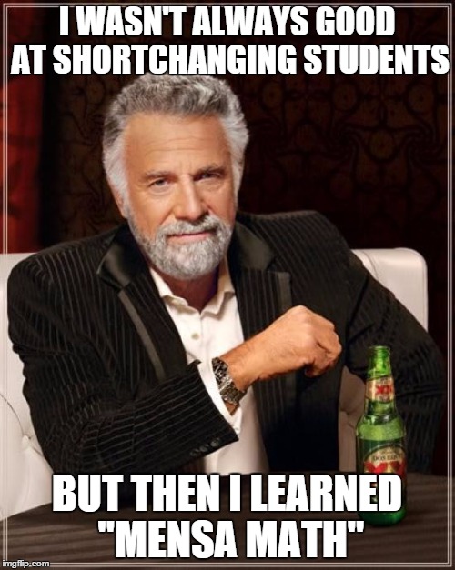 THE MAYOR'S LESSON | I WASN'T ALWAYS GOOD AT SHORTCHANGING STUDENTS; BUT THEN I LEARNED "MENSA MATH" | image tagged in memes,the most interesting man in the world,student,school | made w/ Imgflip meme maker