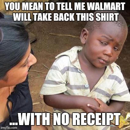 Third World Skeptical Kid | YOU MEAN TO TELL ME WALMART WILL TAKE BACK THIS SHIRT; ...WITH NO RECEIPT | image tagged in memes,third world skeptical kid | made w/ Imgflip meme maker