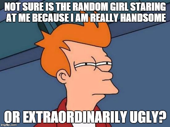 Futurama Fry Meme | NOT SURE IS THE RANDOM GIRL STARING AT ME BECAUSE I AM REALLY HANDSOME; OR EXTRAORDINARILY UGLY? | image tagged in memes,futurama fry | made w/ Imgflip meme maker