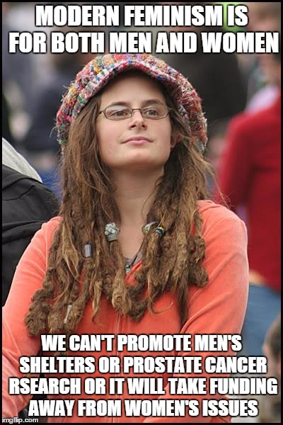College Liberal | MODERN FEMINISM IS FOR BOTH MEN AND WOMEN; WE CAN'T PROMOTE MEN'S SHELTERS OR PROSTATE CANCER RSEARCH OR IT WILL TAKE FUNDING AWAY FROM WOMEN'S ISSUES | image tagged in memes,college liberal,AdviceAnimals | made w/ Imgflip meme maker