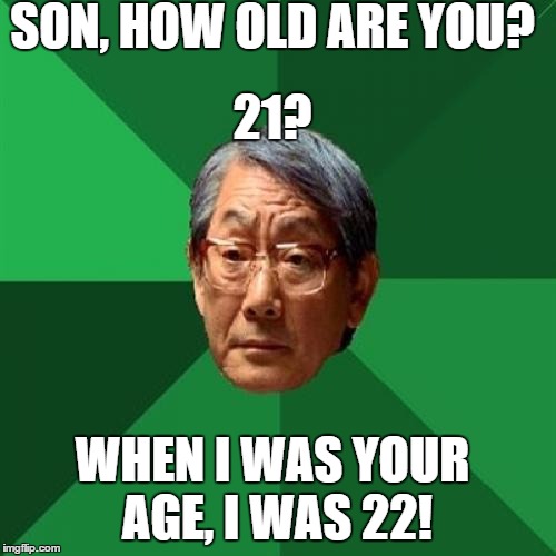 High Expectations Asian Father | SON, HOW OLD ARE YOU? 21? WHEN I WAS YOUR AGE, I WAS 22! | image tagged in memes,high expectations asian father | made w/ Imgflip meme maker