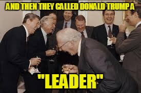 AND THEN THEY CALLED DONALD TRUMP A "LEADER" | made w/ Imgflip meme maker