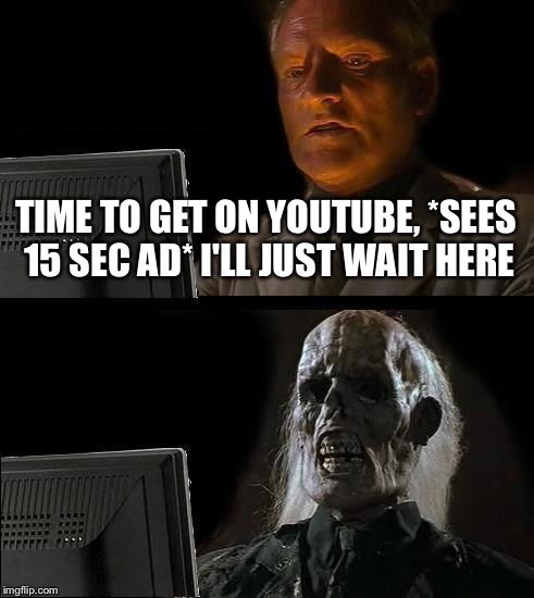 I'll Just Wait Here Meme | TIME TO GET ON YOUTUBE, *SEES 15 SEC AD* I'LL JUST WAIT HERE | image tagged in memes,ill just wait here | made w/ Imgflip meme maker