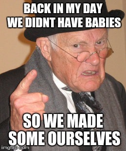 Back In My Day Meme | BACK IN MY DAY WE DIDNT HAVE BABIES; SO WE MADE SOME OURSELVES | image tagged in memes,back in my day | made w/ Imgflip meme maker