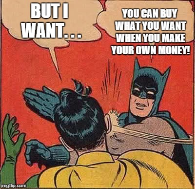 Batman Slapping Robin Meme | BUT I WANT. . . YOU CAN BUY WHAT YOU WANT WHEN YOU MAKE YOUR OWN MONEY! | image tagged in memes,batman slapping robin | made w/ Imgflip meme maker