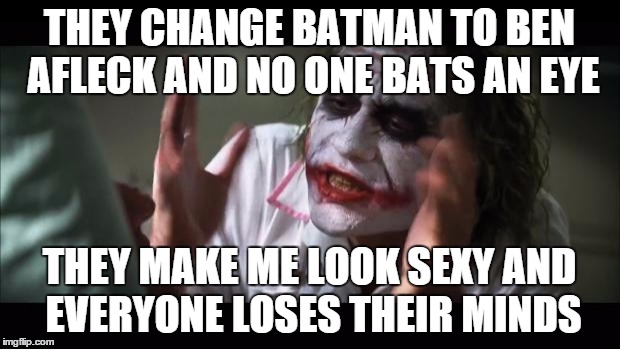 And everybody loses their minds | THEY CHANGE BATMAN TO BEN AFLECK AND NO ONE BATS AN EYE; THEY MAKE ME LOOK SEXY AND EVERYONE LOSES THEIR MINDS | image tagged in memes,and everybody loses their minds | made w/ Imgflip meme maker