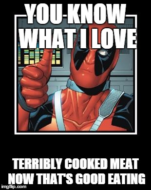 Deadpool Like | YOU KNOW WHAT I LOVE; TERRIBLY COOKED MEAT NOW THAT'S GOOD EATING | image tagged in deadpool like | made w/ Imgflip meme maker
