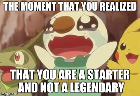That moment.. | THE MOMENT THAT YOU REALIZED; THAT YOU ARE A STARTER AND NOT A LEGENDARY | image tagged in funny pokemon | made w/ Imgflip meme maker