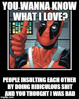 Deadpool Like | YOU WANNA KNOW WHAT I LOVE? PEOPLE INSULTING EACH OTHER BY DOING RIDICULOUS SHIT AND YOU THOUGHT I WAS BAD | image tagged in deadpool like | made w/ Imgflip meme maker