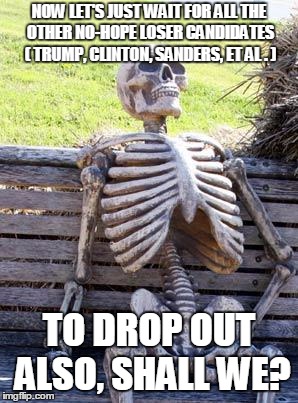 Waiting Skeleton Meme | NOW LET'S JUST WAIT FOR ALL THE OTHER NO-HOPE LOSER CANDIDATES ( TRUMP, CLINTON, SANDERS, ET AL . ) TO DROP OUT ALSO, SHALL WE? | image tagged in memes,waiting skeleton | made w/ Imgflip meme maker
