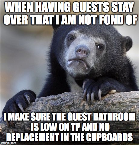 Confession Bear | WHEN HAVING GUESTS STAY OVER THAT I AM NOT FOND OF; I MAKE SURE THE GUEST BATHROOM IS LOW ON TP AND NO REPLACEMENT IN THE CUPBOARDS | image tagged in memes,confession bear | made w/ Imgflip meme maker