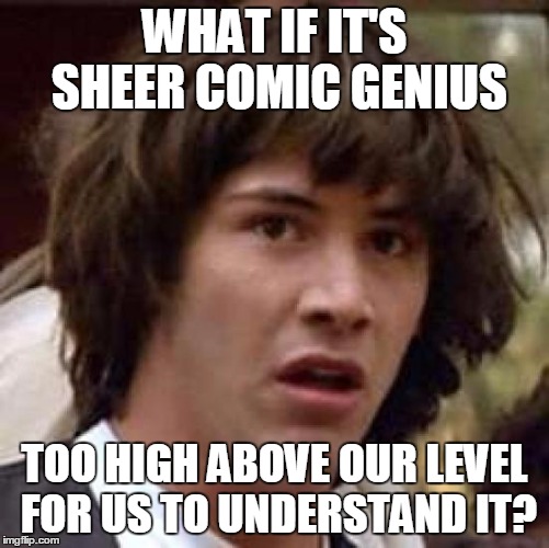 Conspiracy Keanu Meme | WHAT IF IT'S SHEER COMIC GENIUS TOO HIGH ABOVE OUR LEVEL FOR US TO UNDERSTAND IT? | image tagged in memes,conspiracy keanu | made w/ Imgflip meme maker