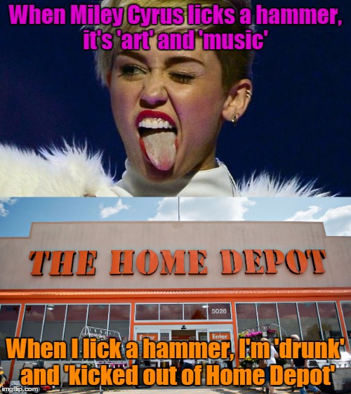 #EqualityForHammerLicking |  When Miley Cyrus licks a hammer, it's 'art' and 'music'; When I lick a hammer, I'm 'drunk' and 'kicked out of Home Depot' | image tagged in miley cyrus,home depot,wrecking ball,equality for hammer licking | made w/ Imgflip meme maker