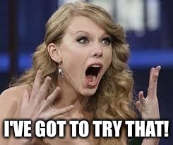 surprised swift | I'VE GOT TO TRY THAT! | image tagged in surprised swift | made w/ Imgflip meme maker
