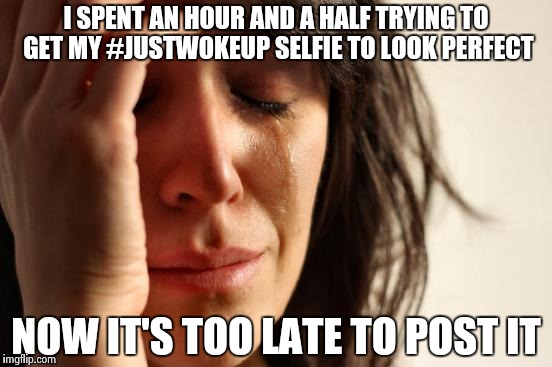 First World Problems Meme | I SPENT AN HOUR AND A HALF TRYING TO GET MY #JUSTWOKEUP SELFIE TO LOOK PERFECT; NOW IT'S TOO LATE TO POST IT | image tagged in memes,first world problems | made w/ Imgflip meme maker