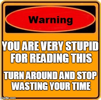 Warning Sign | YOU ARE VERY STUPID FOR READING THIS; TURN AROUND AND STOP WASTING YOUR TIME | image tagged in memes,warning sign | made w/ Imgflip meme maker