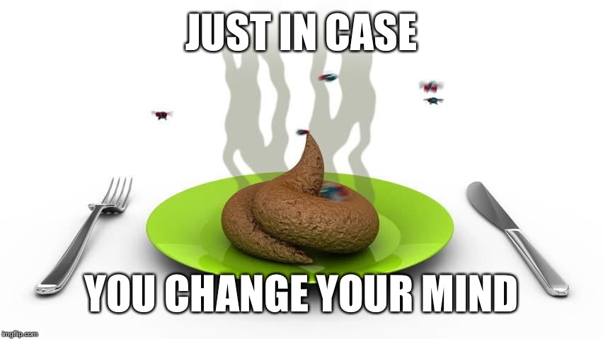 Poopoo platter | JUST IN CASE YOU CHANGE YOUR MIND | image tagged in poopoo platter | made w/ Imgflip meme maker