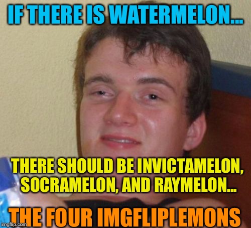10 Guy makes perfect scents | IF THERE IS WATERMELON... THERE SHOULD BE INVICTAMELON, SOCRAMELON, AND RAYMELON... THE FOUR IMGFLIPLEMONS | image tagged in memes,10 guy,imgflip | made w/ Imgflip meme maker