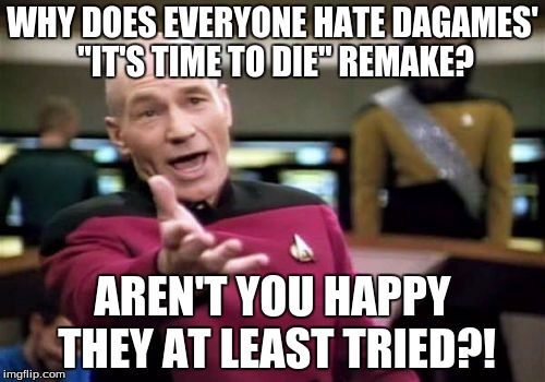 At least Will TRIED! | WHY DOES EVERYONE HATE DAGAMES' "IT'S TIME TO DIE" REMAKE? AREN'T YOU HAPPY THEY AT LEAST TRIED?! | image tagged in memes,picard wtf,dagames,it's time to die,music,fnaf | made w/ Imgflip meme maker