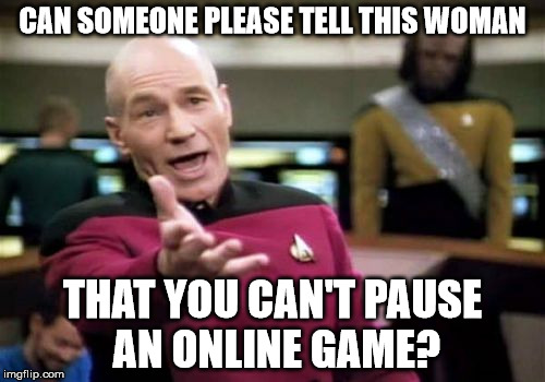 Picard Wtf Meme | CAN SOMEONE PLEASE TELL THIS WOMAN; THAT YOU CAN'T PAUSE AN ONLINE GAME? | image tagged in memes,picard wtf | made w/ Imgflip meme maker