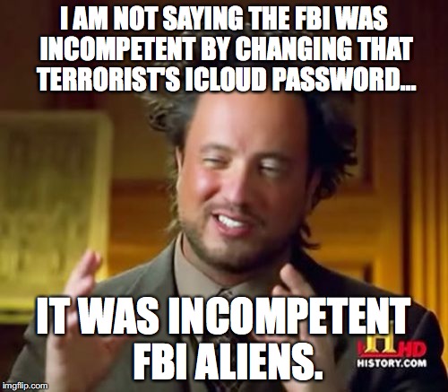 The simple truth is still this : if the FBI hadn't screwed up, they wouldn't have to run crying to Apple. | I AM NOT SAYING THE FBI WAS INCOMPETENT BY CHANGING THAT TERRORIST'S ICLOUD PASSWORD... IT WAS INCOMPETENT FBI ALIENS. | image tagged in memes,ancient aliens,fbi,apple,unlock,iphone | made w/ Imgflip meme maker