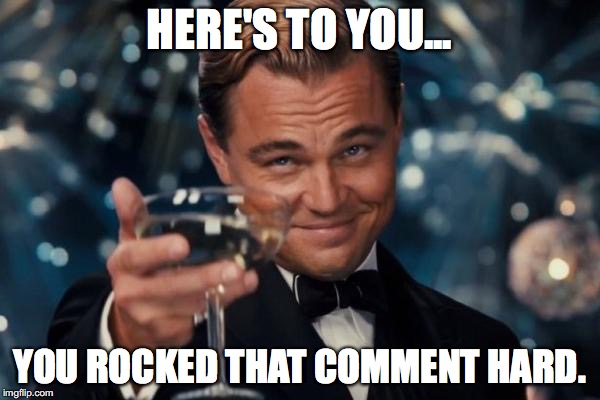 HERE'S TO YOU... YOU ROCKED THAT COMMENT HARD. | image tagged in memes,leonardo dicaprio cheers | made w/ Imgflip meme maker