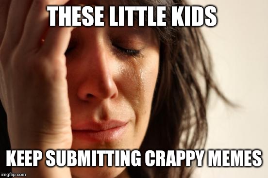 First World Problems Meme | THESE LITTLE KIDS KEEP SUBMITTING CRAPPY MEMES | image tagged in memes,first world problems | made w/ Imgflip meme maker