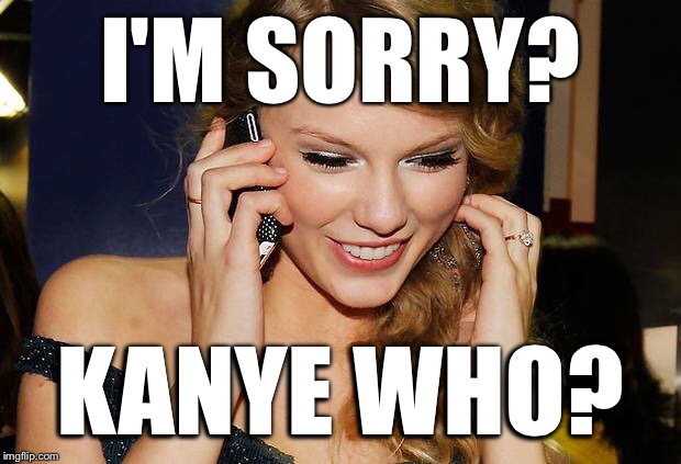 Would you accept a collect call from___? | I'M SORRY? KANYE WHO? | image tagged in taylor,t swift,t swizzle,kanye,kanye west,who is this | made w/ Imgflip meme maker