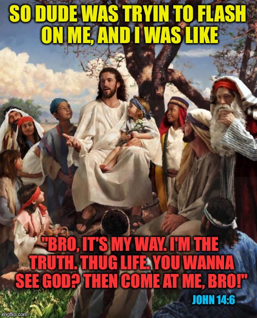 Story Time Jesus | SO DUDE WAS TRYIN TO FLASH ON ME, AND I WAS LIKE; "BRO, IT'S MY WAY. I'M THE TRUTH. THUG LIFE. YOU WANNA SEE GOD? THEN COME AT ME, BRO!"; JOHN 14:6 | image tagged in story time jesus | made w/ Imgflip meme maker