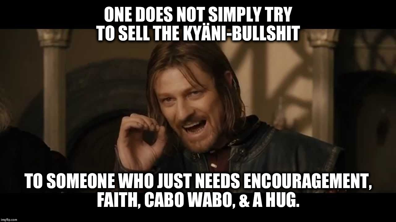 One Does Not Simply High-Rez | ONE DOES NOT SIMPLY TRY TO SELL THE KYÄNI-BULLSHIT; TO SOMEONE WHO JUST NEEDS ENCOURAGEMENT, FAITH, CABO WABO, & A HUG. | image tagged in one does not simply try to sell kyani high-rez | made w/ Imgflip meme maker